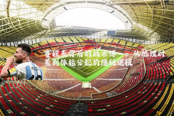 赛程表背后的战术博弈：从地理时差到体能分配的隐秘逻辑
