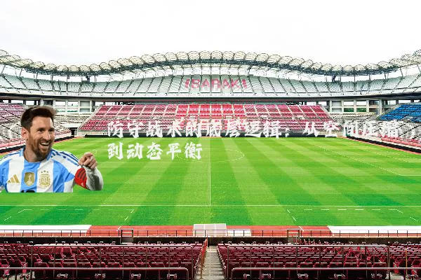 防守战术的底层逻辑：从空间压缩到动态平衡