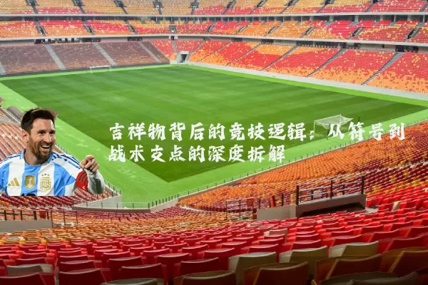 吉祥物背后的竞技逻辑:从符号到战术支点的深度拆解
