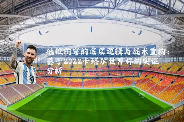 低位防守的底层逻辑与战术重构:基于2022卡塔尔世界杯的实证分析