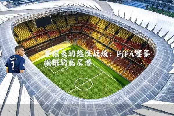 赛程表的隐性战场：FIFA赛事编排的底层博弈